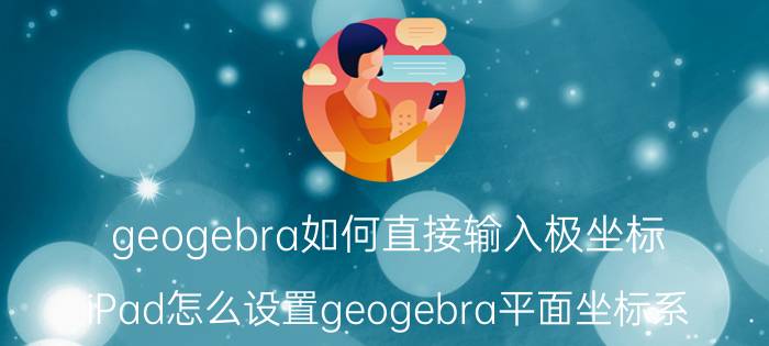 geogebra如何直接输入极坐标 iPad怎么设置geogebra平面坐标系？